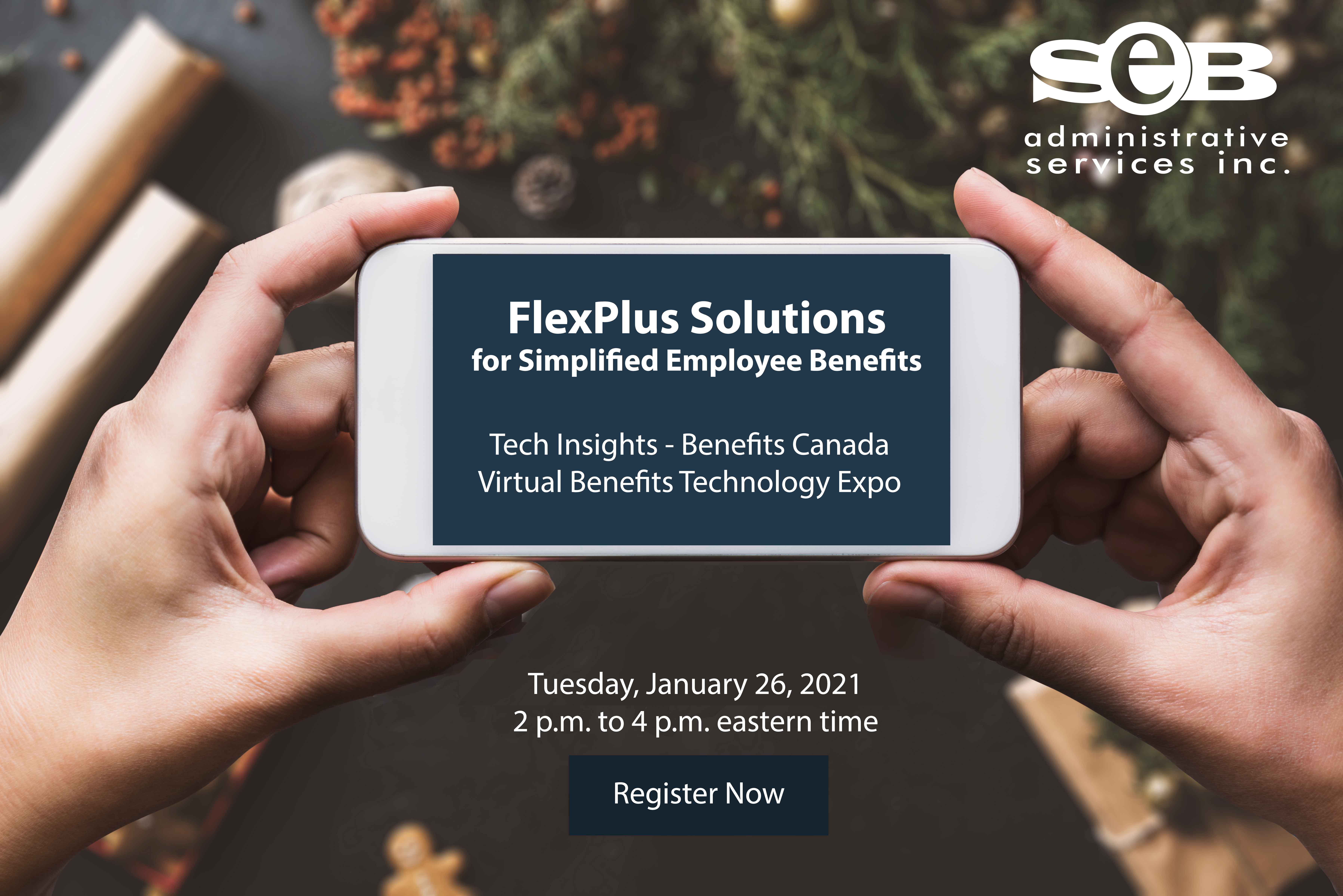 SEB Administrative Services Inc. FlexPlus Solutions for Simplified Employee Benefits. Tech Insights - Benefits Canada. Virtual Benefits Technology Expo. Tuesday, January 26, 2021 from 2 p.m. to 4 p.m. eastern time. Register Now.